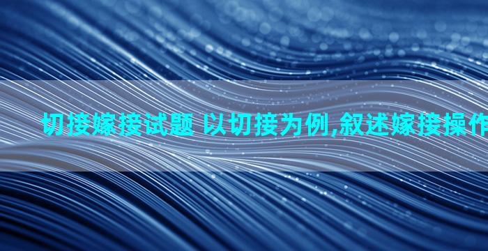 切接嫁接试题 以切接为例,叙述嫁接操作技术要点